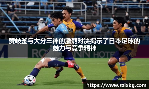 赞岐釜与大分三神的激烈对决揭示了日本足球的魅力与竞争精神