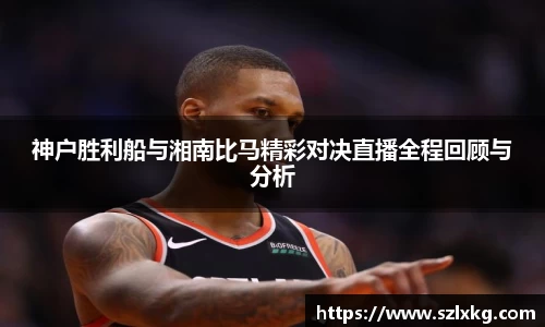 神户胜利船与湘南比马精彩对决直播全程回顾与分析